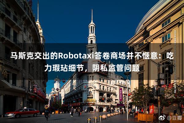 马斯克交出的Robotaxi答卷商场并不惬意：吃力瑕玷细节，阴私监管问题