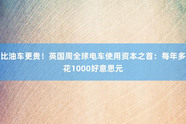 比油车更贵！英国周全球电车使用资本之首：每年多花1000好意思元