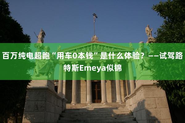 百万纯电超跑“用车0本钱”是什么体验？——试驾路特斯Emeya似锦