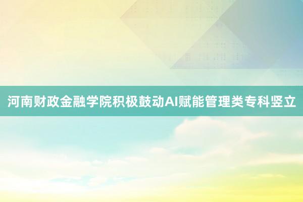河南财政金融学院积极鼓动AI赋能管理类专科竖立
