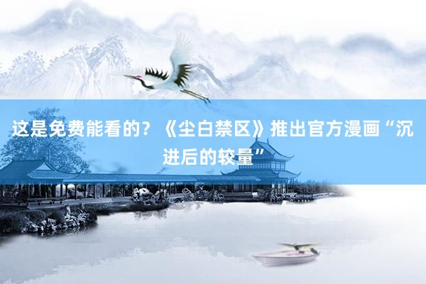 这是免费能看的？《尘白禁区》推出官方漫画“沉进后的较量”