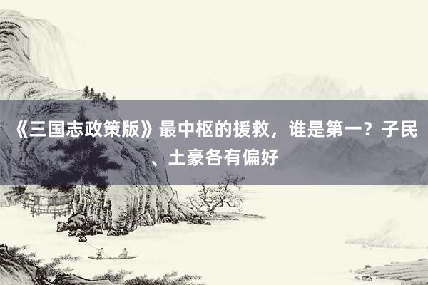 《三国志政策版》最中枢的援救,谁是第一?子民、土豪各有偏好