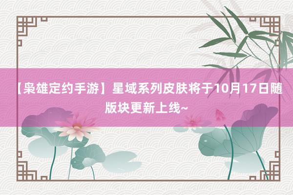 【枭雄定约手游】星域系列皮肤将于10月17日随版块更新上线~