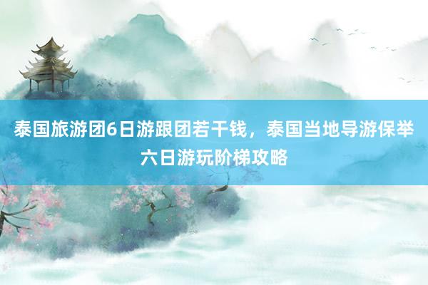 泰国旅游团6日游跟团若干钱，泰国当地导游保举六日游玩阶梯攻略