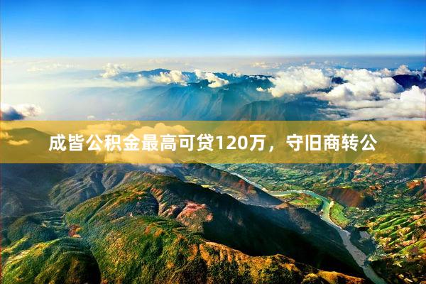 成皆公积金最高可贷120万，守旧商转公