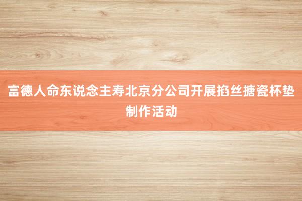 富德人命东说念主寿北京分公司开展掐丝搪瓷杯垫制作活动