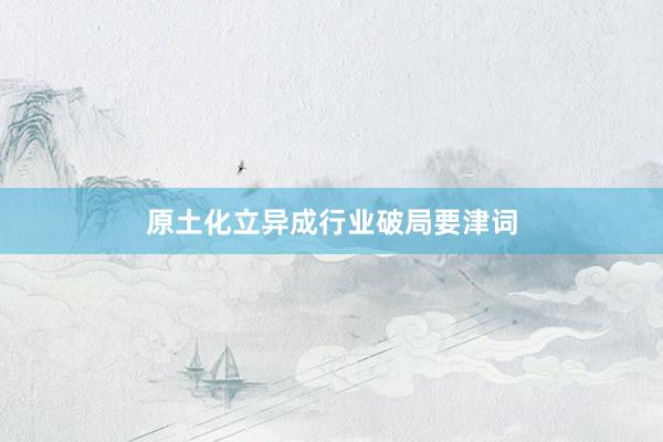 原土化立异成行业破局要津词