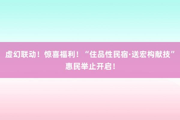 虚幻联动！惊喜福利！“住品性民宿·送宏构献技”惠民举止开启！