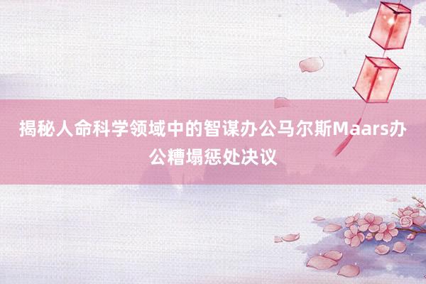 揭秘人命科学领域中的智谋办公马尔斯Maars办公糟塌惩处决议